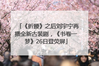 《折腰》之后刘宇宁再播全新古装剧，《书卷一梦》26日登荧屏