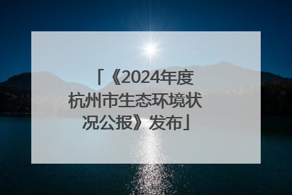 《2024年度杭州市生态环境状况公报》发布
