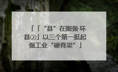 「“县”在图强·环县②」以三个第一挺起强工业“硬脊梁”