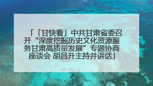 「甘快看」中共甘肃省委召开“深度挖掘历史文化资源服务甘肃高质量发展”专题协商座谈会 胡昌升主持并讲话