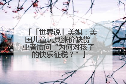 「世界说」美媒：美国儿童玩具涨价缺货 业者质问“为何对孩子的快乐征税？”