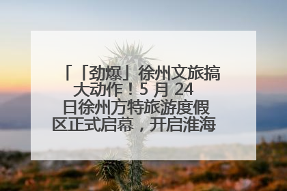 「劲爆」徐州文旅搞大动作！5 月 24 日徐州方特旅游度假区正式启幕，开启淮海旅游新篇章