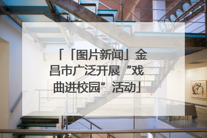 「图片新闻」金昌市广泛开展“戏曲进校园”活动