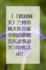 「德润城关」兰州市城关区开展全国道德模范先进事迹学习宣传活动