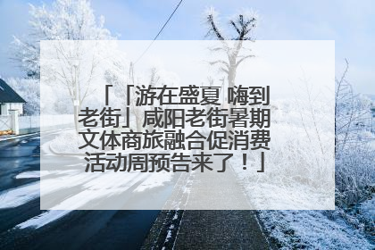 「游在盛夏 嗨到老街」咸阳老街暑期文体商旅融合促消费活动周预告来了！