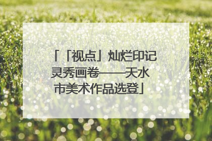 「视点」灿烂印记 灵秀画卷——天水市美术作品选登