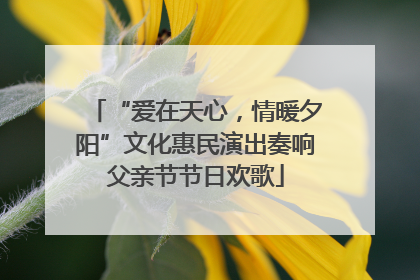 “爱在天心，情暖夕阳”文化惠民演出奏响父亲节节日欢歌