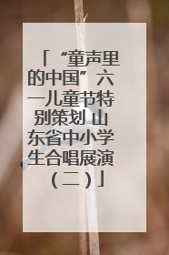 “童声里的中国”六一儿童节特别策划 山东省中小学生合唱展演（二）