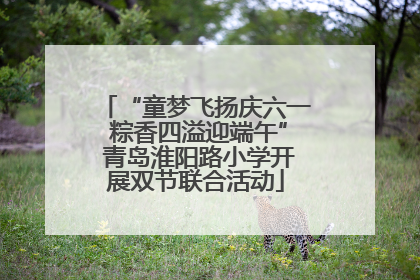 “童梦飞扬庆六一 粽香四溢迎端午” 青岛淮阳路小学开展双节联合活动