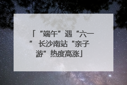 “端午”遇“六一” 长沙南站“亲子游”热度高涨