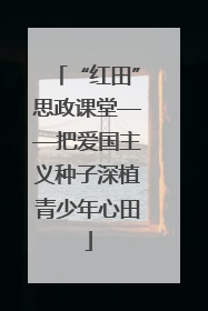 “红田”思政课堂——把爱国主义种子深植青少年心田