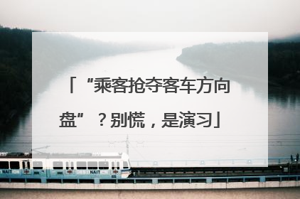 “乘客抢夺客车方向盘”？别慌，是演习