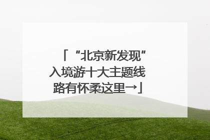 “北京新发现”入境游十大主题线路有怀柔这里→