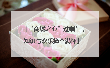 “商城之心”过端午，知识与欢乐撞个满怀