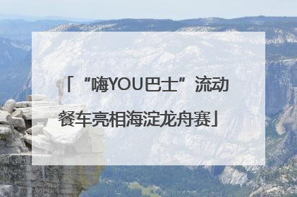 “嗨YOU巴士”流动餐车亮相海淀龙舟赛
