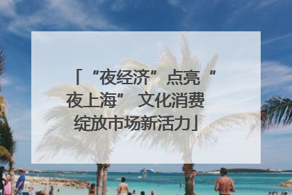 “夜经济”点亮“夜上海” 文化消费绽放市场新活力