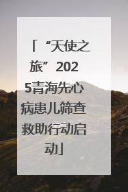 “天使之旅”2025青海先心病患儿筛查救助行动启动
