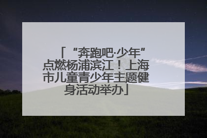 “奔跑吧·少年”点燃杨浦滨江！上海市儿童青少年主题健身活动举办