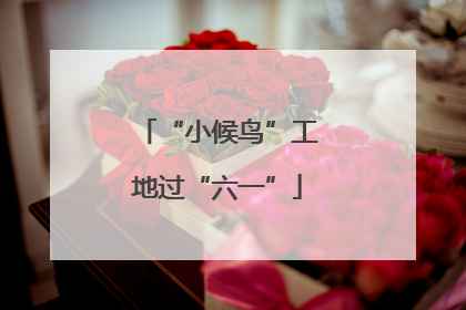 “小候鸟”工地过“六一”