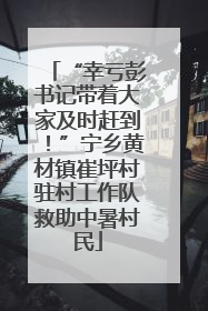 “幸亏彭书记带着大家及时赶到！”宁乡黄材镇崔坪村驻村工作队救助中暑村民