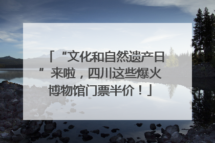 “文化和自然遗产日”来啦，四川这些爆火博物馆门票半价！