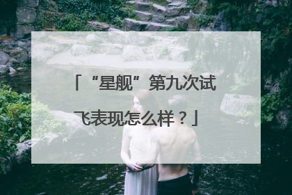 “星舰”第九次试飞表现怎么样？