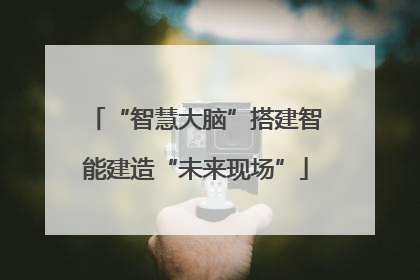 “智慧大脑”搭建智能建造“未来现场”
