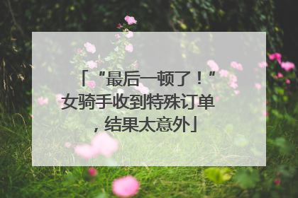 “最后一顿了！”女骑手收到特殊订单，结果太意外