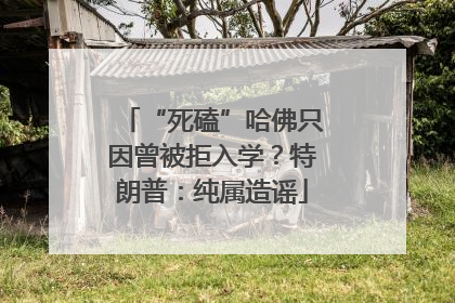 “死磕”哈佛只因曾被拒入学？特朗普：纯属造谣