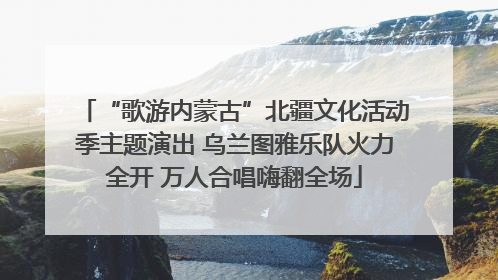 “歌游内蒙古”北疆文化活动季主题演出 乌兰图雅乐队火力全开 万人合唱嗨翻全场