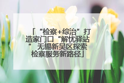 “检察+综治”打造家门口“解忧驿站” 无锡新吴区探索检察服务新路径