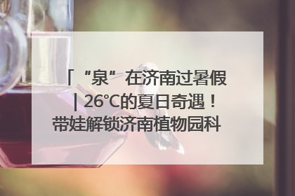 “泉”在济南过暑假｜26℃的夏日奇遇！带娃解锁济南植物园科普馆奇幻之旅