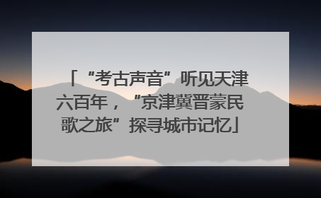 “考古声音”听见天津六百年，“京津冀晋蒙民歌之旅”探寻城市记忆