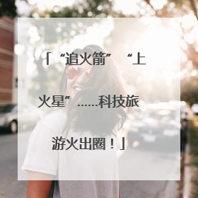 “追火箭”“上火星”……科技旅游火出圈！