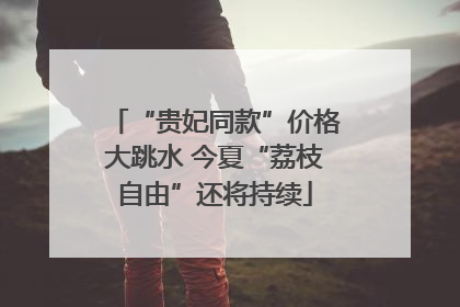 “贵妃同款”价格大跳水 今夏“荔枝自由”还将持续