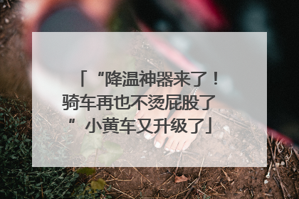 “降温神器来了！骑车再也不烫屁股了”小黄车又升级了