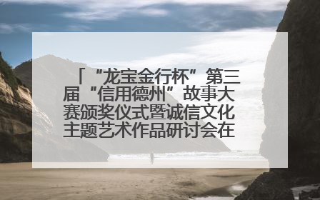 “龙宝金行杯”第三届“信用德州”故事大赛颁奖仪式暨诚信文化主题艺术作品研讨会在山东德州举办