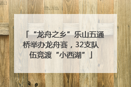 “龙舟之乡”乐山五通桥举办龙舟赛，32支队伍竞渡“小西湖”