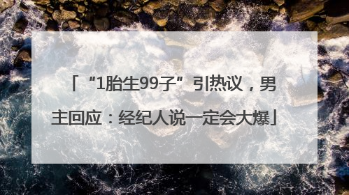 “1胎生99子”引热议，男主回应：经纪人说一定会大爆