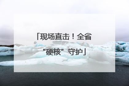 现场直击！全省“硬核”守护