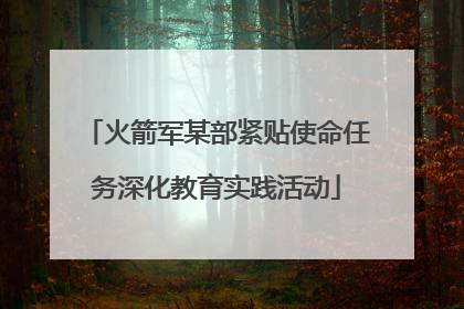 火箭军某部紧贴使命任务深化教育实践活动