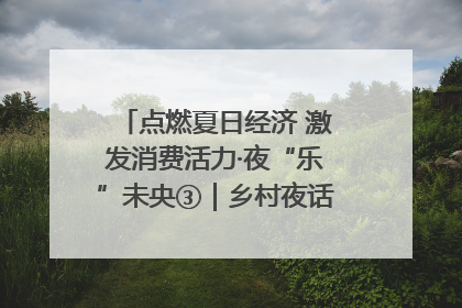 点燃夏日经济 激发消费活力·夜“乐”未央③｜乡村夜话探寻“月下生金”的“共富密码”
