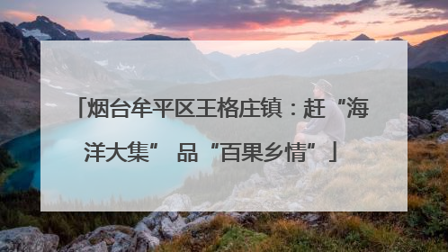 烟台牟平区王格庄镇：赶“海洋大集” 品“百果乡情”