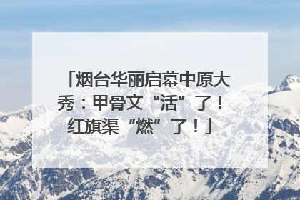 烟台华丽启幕中原大秀：甲骨文“活”了！红旗渠“燃”了！