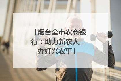 烟台全市农商银行：助力新农人 办好兴农事