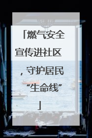 燃气安全宣传进社区，守护居民“生命线”