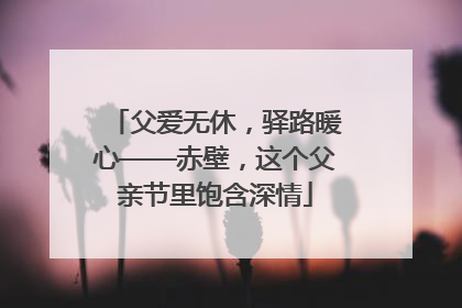 父爱无休，驿路暖心——赤壁，这个父亲节里饱含深情