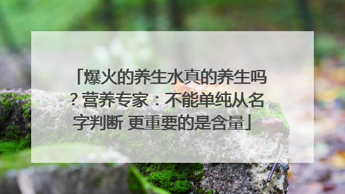 爆火的养生水真的养生吗？营养专家：不能单纯从名字判断 更重要的是含量