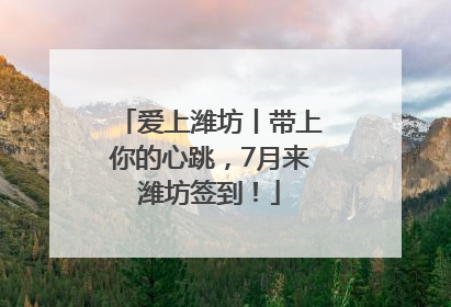 爱上潍坊丨带上你的心跳，7月来潍坊签到！