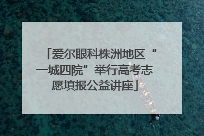 爱尔眼科株洲地区“一城四院”举行高考志愿填报公益讲座